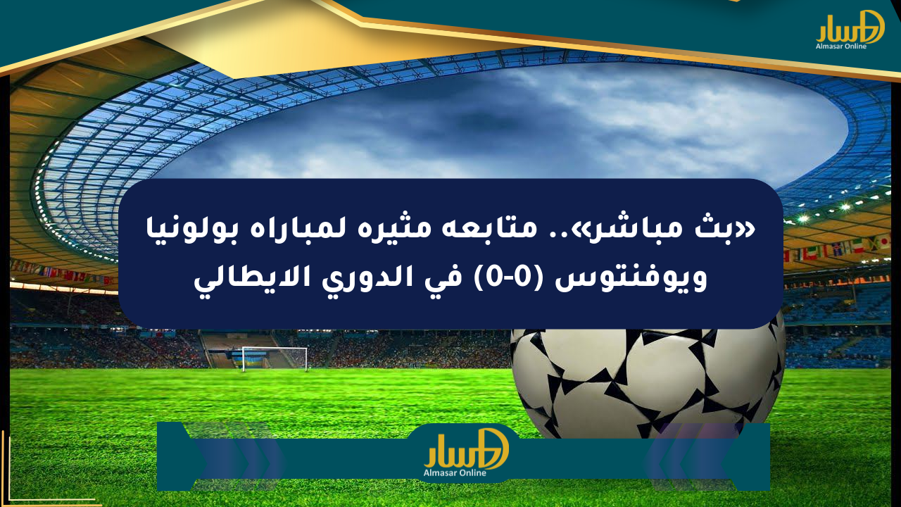 «بث مباشر».. متابعة مثيرة لمباراة بولونيا ويوفنتوس (0-0) في الدوري الإيطالي